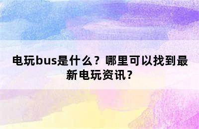 电玩bus是什么？哪里可以找到最新电玩资讯？