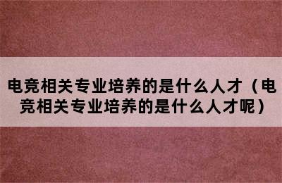 电竞相关专业培养的是什么人才（电竞相关专业培养的是什么人才呢）