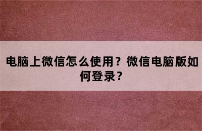 电脑上微信怎么使用？微信电脑版如何登录？