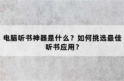 电脑听书神器是什么？如何挑选最佳听书应用？