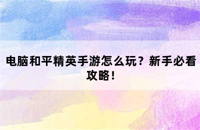 电脑和平精英手游怎么玩？新手必看攻略！