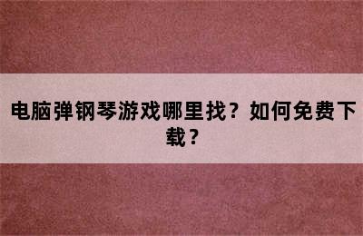 电脑弹钢琴游戏哪里找？如何免费下载？