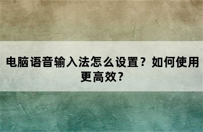 电脑语音输入法怎么设置？如何使用更高效？