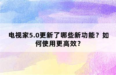 电视家5.0更新了哪些新功能？如何使用更高效？