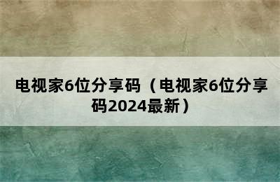 电视家6位分享码（电视家6位分享码2024最新）