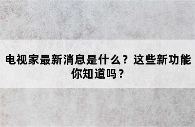 电视家最新消息是什么？这些新功能你知道吗？