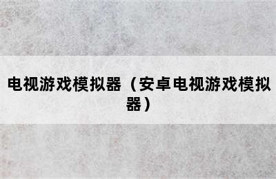 电视游戏模拟器（安卓电视游戏模拟器）