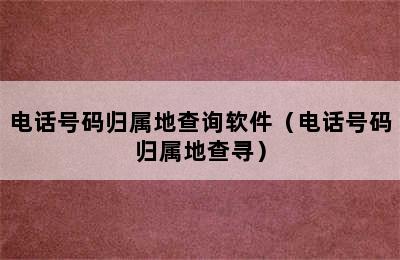 电话号码归属地查询软件（电话号码归属地查寻）