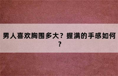 男人喜欢胸围多大？握满的手感如何？