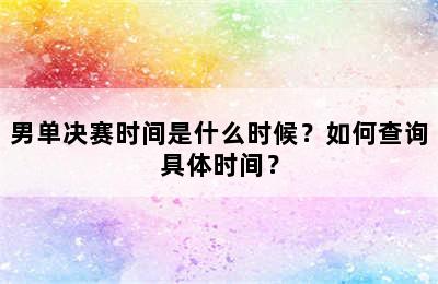 男单决赛时间是什么时候？如何查询具体时间？