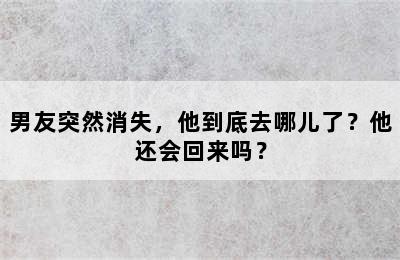 男友突然消失，他到底去哪儿了？他还会回来吗？