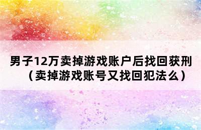 男子12万卖掉游戏账户后找回获刑（卖掉游戏账号又找回犯法么）