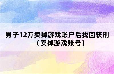 男子12万卖掉游戏账户后找回获刑（卖掉游戏账号）