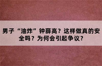 男子“油炸”钟薛高？这样做真的安全吗？为何会引起争议？