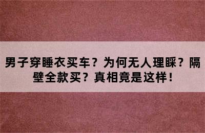 男子穿睡衣买车？为何无人理睬？隔壁全款买？真相竟是这样！