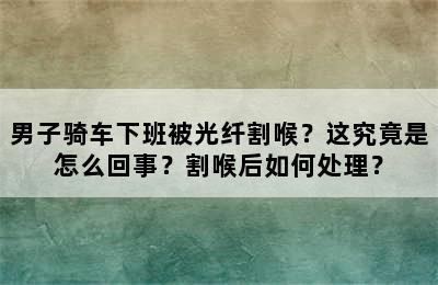 男子骑车下班被光纤割喉？这究竟是怎么回事？割喉后如何处理？