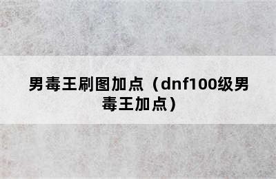 男毒王刷图加点（dnf100级男毒王加点）