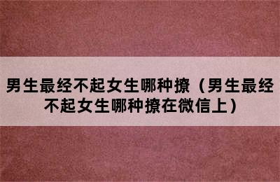 男生最经不起女生哪种撩（男生最经不起女生哪种撩在微信上）