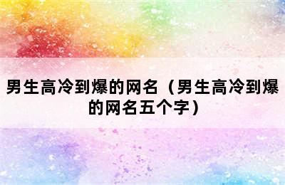 男生高冷到爆的网名（男生高冷到爆的网名五个字）