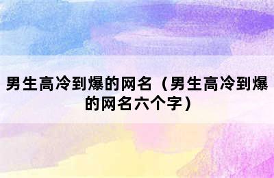 男生高冷到爆的网名（男生高冷到爆的网名六个字）