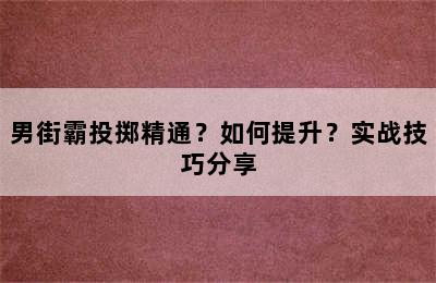 男街霸投掷精通？如何提升？实战技巧分享