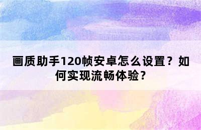 画质助手120帧安卓怎么设置？如何实现流畅体验？