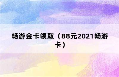 畅游金卡领取（88元2021畅游卡）