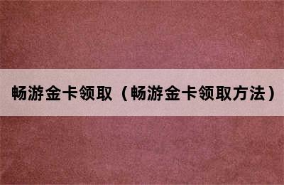 畅游金卡领取（畅游金卡领取方法）