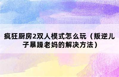 疯狂厨房2双人模式怎么玩（叛逆儿子暴躁老妈的解决方法）