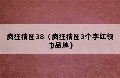 疯狂猜图38（疯狂猜图3个字红领巾品牌）