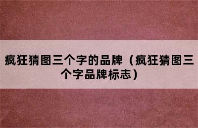 疯狂猜图三个字的品牌（疯狂猜图三个字品牌标志）