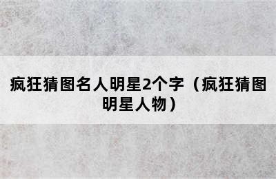 疯狂猜图名人明星2个字（疯狂猜图明星人物）