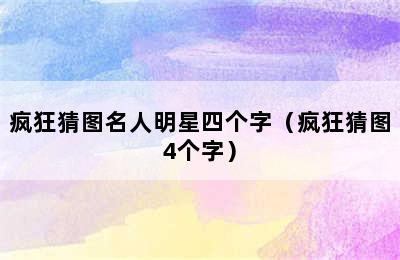 疯狂猜图名人明星四个字（疯狂猜图4个字）