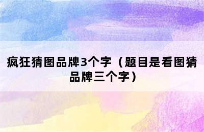 疯狂猜图品牌3个字（题目是看图猜品牌三个字）