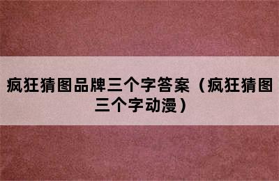 疯狂猜图品牌三个字答案（疯狂猜图三个字动漫）