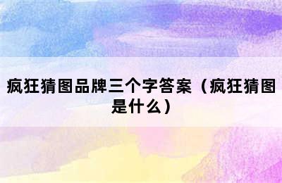 疯狂猜图品牌三个字答案（疯狂猜图是什么）