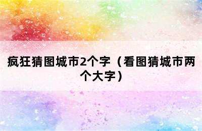 疯狂猜图城市2个字（看图猜城市两个大字）