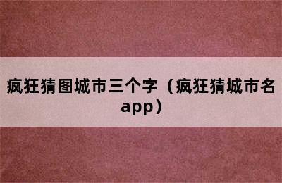 疯狂猜图城市三个字（疯狂猜城市名app）