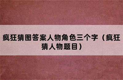 疯狂猜图答案人物角色三个字（疯狂猜人物题目）