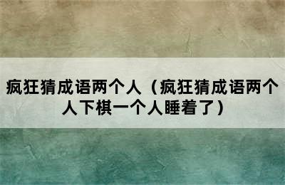 疯狂猜成语两个人（疯狂猜成语两个人下棋一个人睡着了）