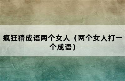 疯狂猜成语两个女人（两个女人打一个成语）