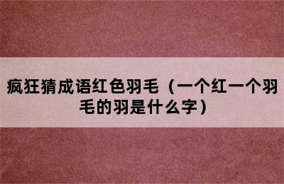 疯狂猜成语红色羽毛（一个红一个羽毛的羽是什么字）