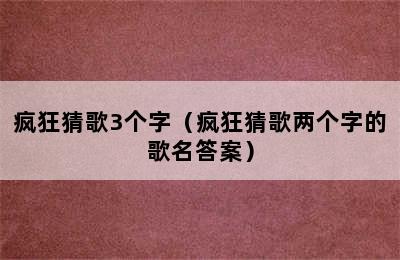 疯狂猜歌3个字（疯狂猜歌两个字的歌名答案）