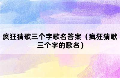 疯狂猜歌三个字歌名答案（疯狂猜歌三个字的歌名）