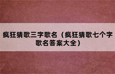 疯狂猜歌三字歌名（疯狂猜歌七个字歌名答案大全）