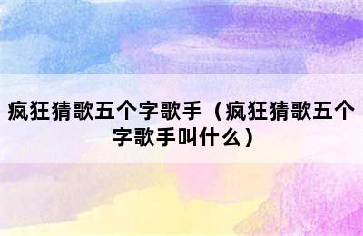 疯狂猜歌五个字歌手（疯狂猜歌五个字歌手叫什么）