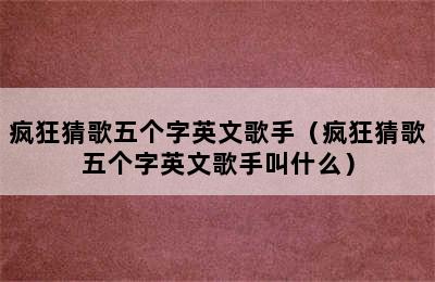 疯狂猜歌五个字英文歌手（疯狂猜歌五个字英文歌手叫什么）