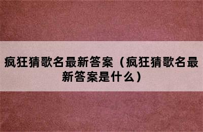 疯狂猜歌名最新答案（疯狂猜歌名最新答案是什么）