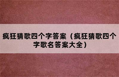 疯狂猜歌四个字答案（疯狂猜歌四个字歌名答案大全）