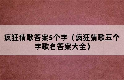 疯狂猜歌答案5个字（疯狂猜歌五个字歌名答案大全）